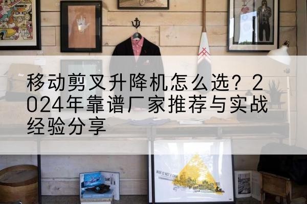 华亭升降平台厂家推荐-移动剪叉升降机怎么选？2024年靠谱厂家推荐与实战经验分享