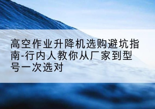 华亭升降平台厂家-高空作业升降机选购避坑指南-行内人教你从厂家到型号一次选对