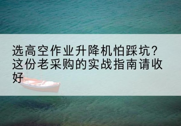 华亭高空作业升降机厂家推荐-选高空作业升降机怕踩坑？这份老采购的实战指南请收好