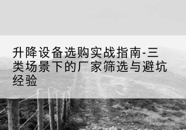 华亭移动式升降机厂家推荐-升降设备选购实战指南-三类场景下的厂家筛选与避坑经验