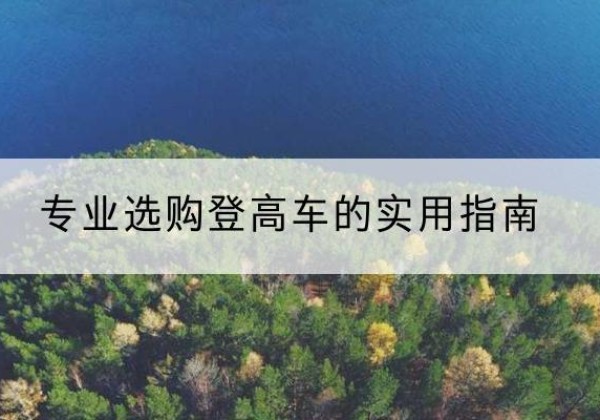 华亭电动登高车厂家推荐-专业选购登高车的实用指南