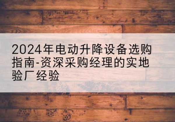 华亭电动剪叉升降平台厂家-2024年电动升降设备选购指南-资深采购经理的实地验厂经验