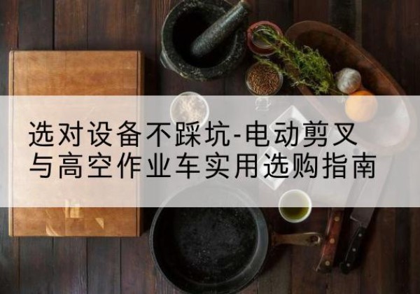 华亭电动剪叉升降平台怎么选-选对设备不踩坑-电动剪叉与高空作业车实用选购指南