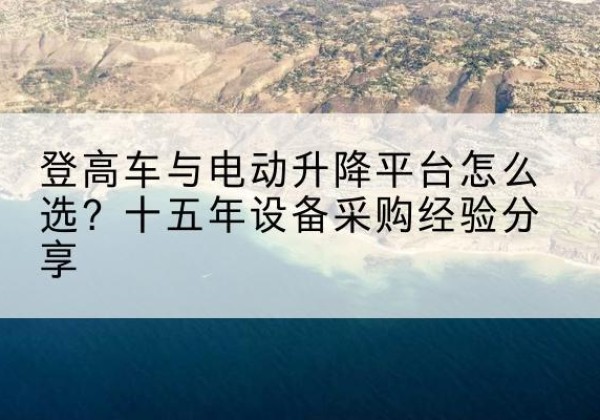 华亭登高车厂家厂家-登高车与电动升降平台怎么选？十五年设备采购经验分享