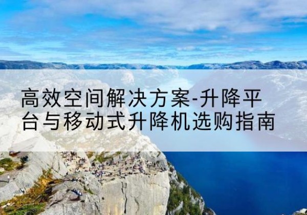 华亭升降平台厂家-*空间解决方案-升降平台与移动式升降机选购指南