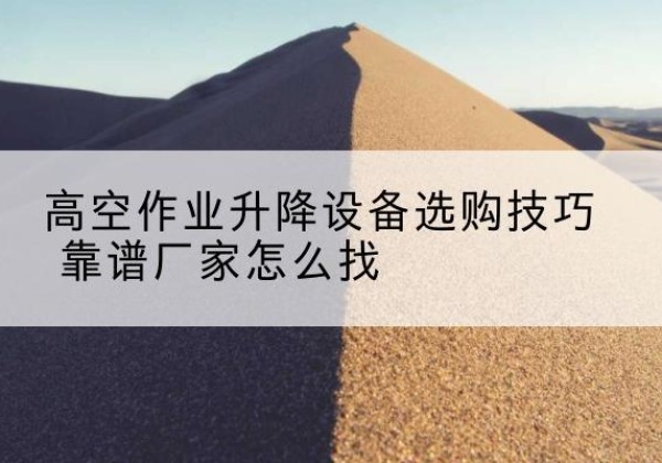 华亭电动升降平台厂家推荐-高空作业升降设备选购技巧 靠谱厂家怎么找