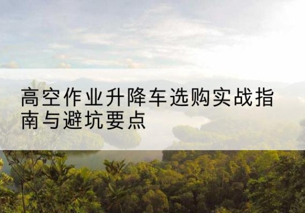 华亭升降车怎么选-高空作业升降车选购实战指南与避坑要点